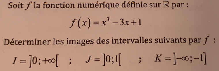 Soit ƒ la fonction numérique définie sur R par :
f(x)=x^3-3x+1
Déterminer les images des intervalles suivants par ƒ :
I=]0;+∈fty [; J=]0;1[;K=]-∈fty ;-1]