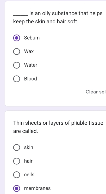 is an oily substance that helps
keep the skin and hair soft.
Sebum
Wax
Water
Blood
Clear sel
Thin sheets or layers of pliable tissue
are called.
skin
hair
cells
membranes