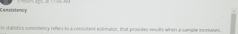 nours ago, at 11:06 AM 
Consistency 
In statistics consistency refers to a consistent estimator, that provides results when a sample increases.