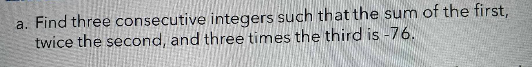 Find three consecutive integers such that the sum of the first, 
twice the second, and three times the third is -76.