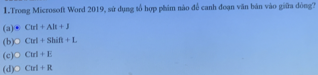 Trong Microsoft Word 2019, sử dụng tổ hợp phím nào để canh đoạn văn bản vào giữa dòng?
(a) Ctrl+Alt+J
(b) Ctrl+Shift+L
(c) Ctrl+E
(d) O Ctrl+R