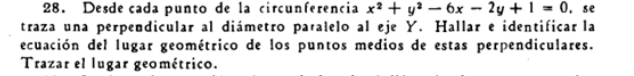 Desde cada punto de la circunferencia x^2+y^2-6x-2y+1=0 ， se 
traza una perpendicular al diámetro paralelo al eje Y. Hallar e identificar la 
ecuación del lugar geométrico de los puntos medios de estas perpendiculares. 
Trazar el lugar geométrico.