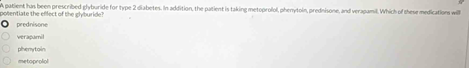 A patient has been prescribed glyburide for type 2 diabetes. In addition, the patient is taking metoprolol, phenytoin, prednisone, and verapamil. Whích of these medications will
potentiate the effect of the glyburide?
prednisone
verapamil
phenytoin
metoprolol