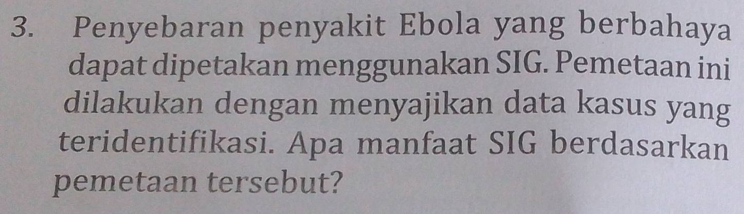 Penyebaran penyakit Ebola yang berbahaya 
dapat dipetakan menggunakan SIG. Pemetaan ini 
dilakukan dengan menyajikan data kasus yang 
teridentifikasi. Apa manfaat SIG berdasarkan 
pemetaan tersebut?