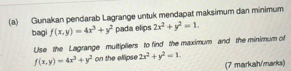 Gunakan pendarab Lagrange untuk mendapat maksimum dan minimum 
bagi f(x,y)=4x^3+y^2 pada elips 2x^2+y^2=1. 
Use the Lagrange multipliers to find the maximum and the minimum of
f(x,y)=4x^3+y^2 on the ellipse 2x^2+y^2=1. 
(7 markah/marks)