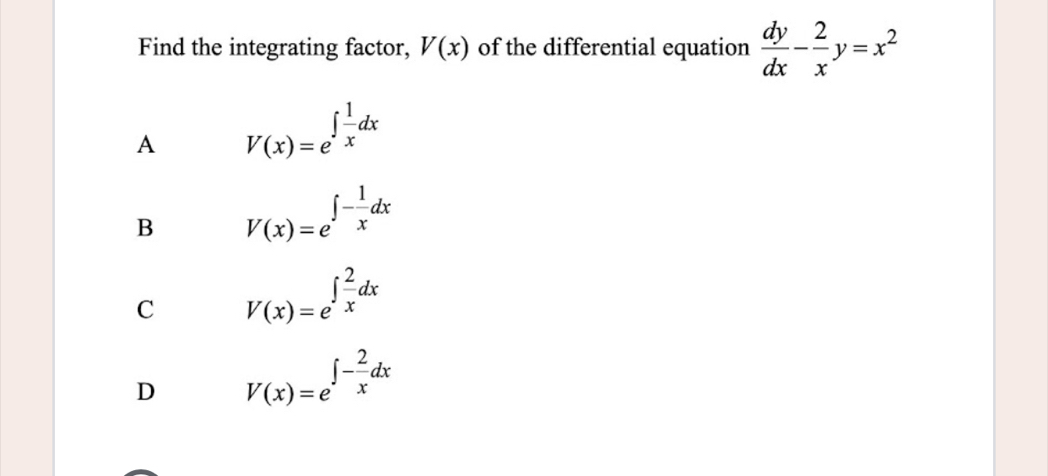 Find the integrating factor, V(x) of the differential equation  dy/dx - 2/x y=x^2
A V(x)=e^(∈t frac 1)xdx
B V(x)=e^(∈t -frac 1)xdx
C V(x)=e^(∈t frac 2)xdx
D V(x)=e^(∈t -frac 2)xdx