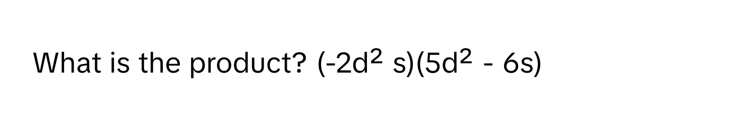 What is the product? (-2d² s)(5d² - 6s)