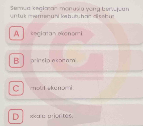 Semua kegiatan manusia yang bertujuan
untuk memenuhi kebutuhan disebut
A kegiatan ekonomi.
B prinsip ekonomi.
C motif ekonomi.
D skala prioritas.