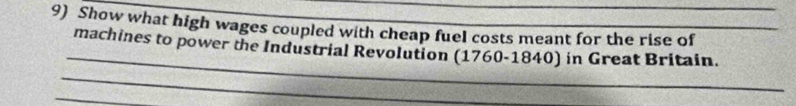 Show what high wages coupled with cheap fuel costs meant for the rise of 
_ 
machines to power the Industrial Revolution (1760-1840) in Great Britain. 
_ 
_