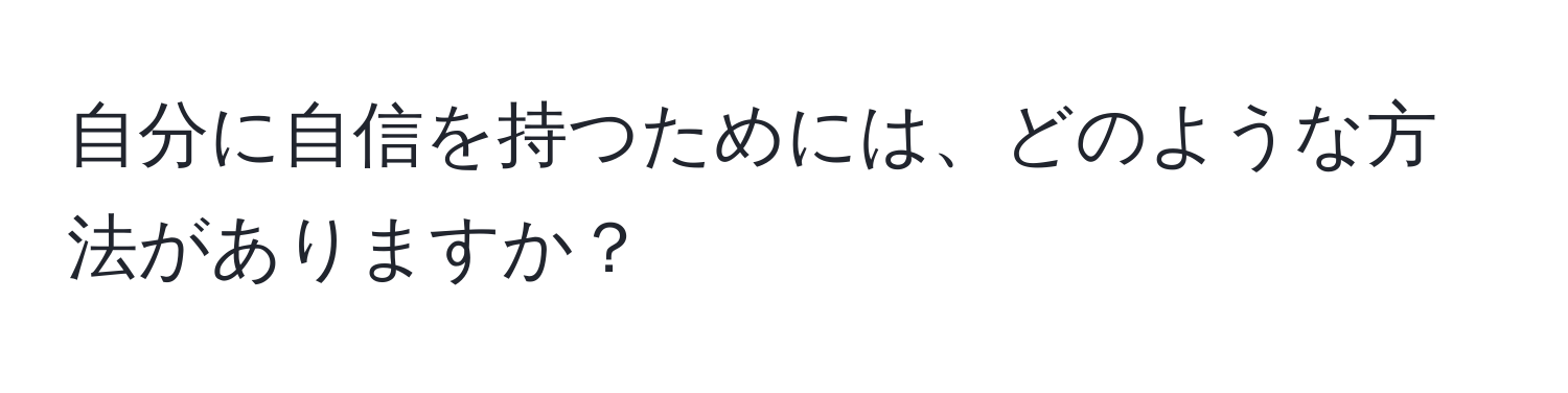 自分に自信を持つためには、どのような方法がありますか？