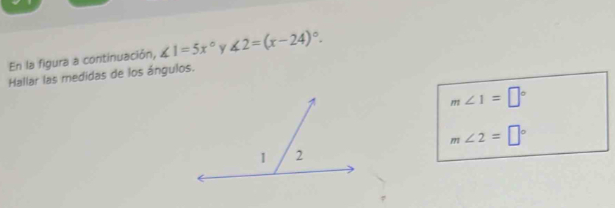 En la figura a continuación, ∠ 1=5x° y ∠ 2=(x-24)^circ . 
Hallar las medidas de los ángulos.
m∠ 1=□°
m∠ 2=□°