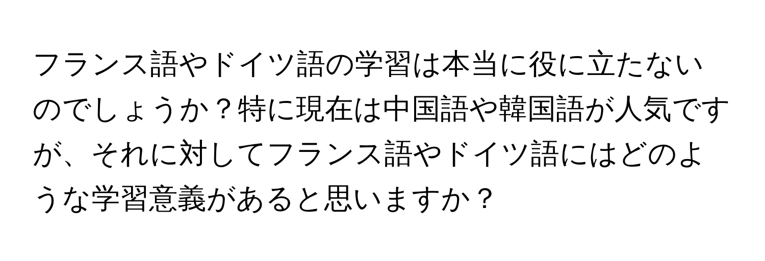 フランス語やドイツ語の学習は本当に役に立たないのでしょうか？特に現在は中国語や韓国語が人気ですが、それに対してフランス語やドイツ語にはどのような学習意義があると思いますか？