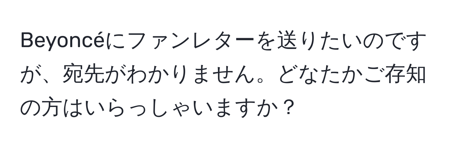 Beyoncéにファンレターを送りたいのですが、宛先がわかりません。どなたかご存知の方はいらっしゃいますか？