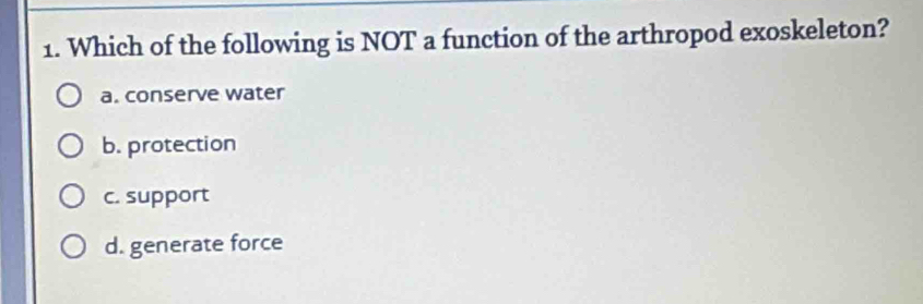 Which of the following is NOT a function of the arthropod exoskeleton?
a. conserve water
b. protection
c. support
d. generate force