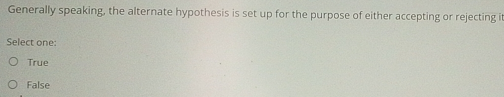 Generally speaking, the alternate hypothesis is set up for the purpose of either accepting or rejecting it
Select one:
True
False