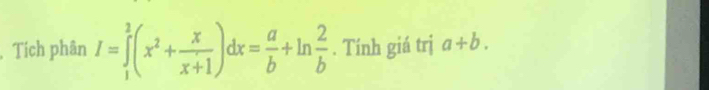 Tích phân I=∈tlimits _1^(2(x^2)+ x/x+1 )dx= a/b +ln  2/b . Tính giá trị a+b.