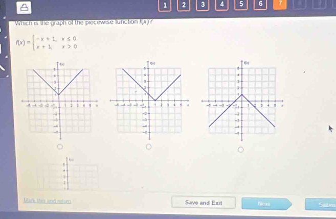 1 2 3 4 5 6 7
Which is the graph of the piecewise function f(x)
f(x)=beginarrayl -x+1,x≤ 0 x+1,x>0endarray.
1
1
Mark this and return Save and Exit fen Sabm