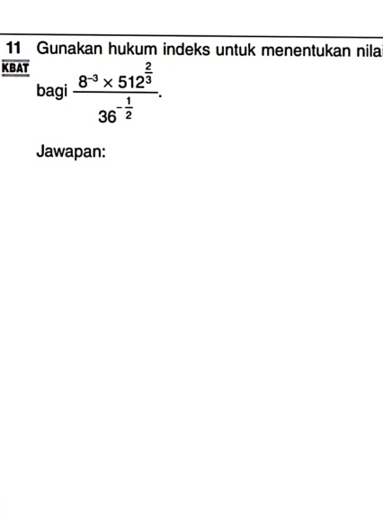  11/KBAT  Gunakan hukum indeks untuk menentukan nila 
bagi frac 8^(-3)* 512^(frac 2)336^(-frac 1)2. 
Jawapan: