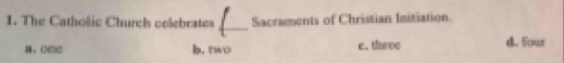 The Catholic Church celebrates _Sacraments of Christian Initiation.
b. two e. three d. Sour