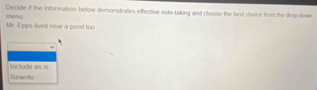 Decide if the information below demonstrates effective note-taking and choose the best choice from the drop-down 
menu 
Mr. Epps lived near a pond too 
Include as is 
Rewrite