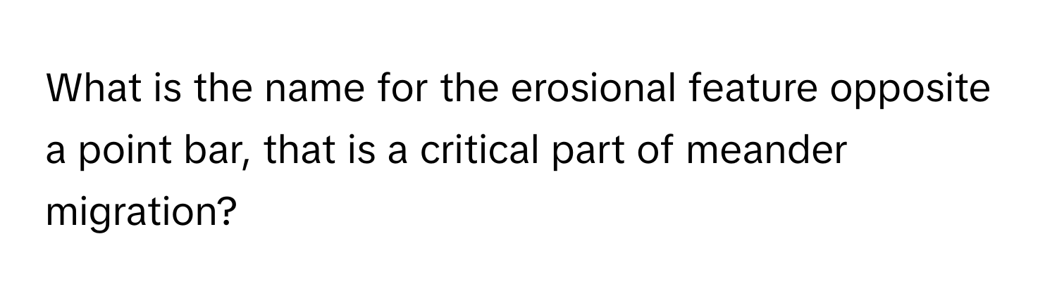 What is the name for the erosional feature opposite a point bar, that is a critical part of meander migration?