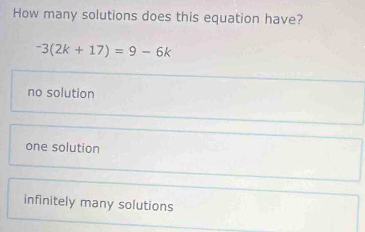 How many solutions does this equation have?
-3(2k+17)=9-6k
no solution
one solution
infinitely many solutions