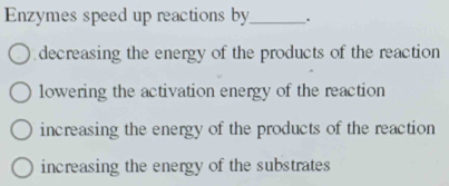 Enzymes speed up reactions by_ .
decreasing the energy of the products of the reaction
lowering the activation energy of the reaction
increasing the energy of the products of the reaction
increasing the energy of the substrates