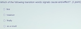 Which of the following transition words signals cause-and-effect? (I poinr)
first
however
finally
as a result