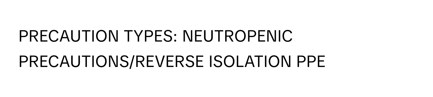 PRECAUTION TYPES: NEUTROPENIC PRECAUTIONS/REVERSE ISOLATION PPE