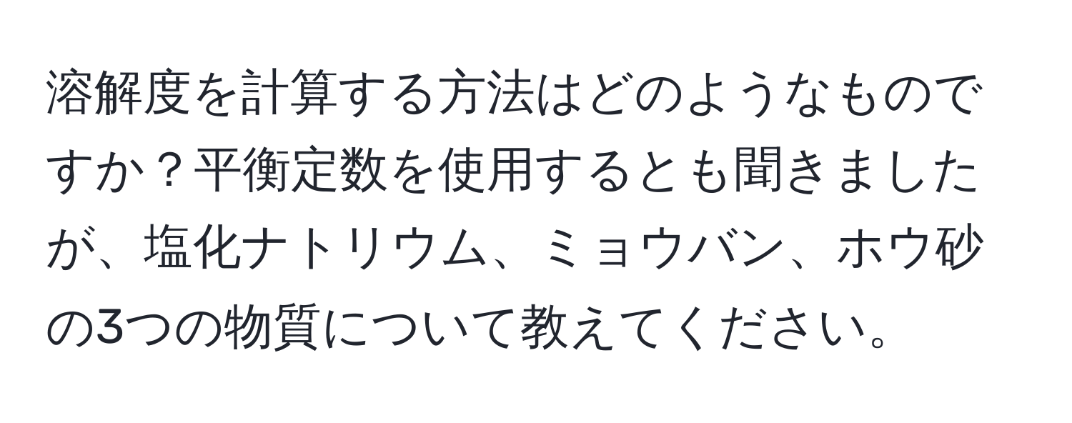 溶解度を計算する方法はどのようなものですか？平衡定数を使用するとも聞きましたが、塩化ナトリウム、ミョウバン、ホウ砂の3つの物質について教えてください。