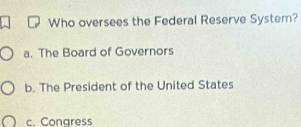 Who oversees the Federal Reserve System?
a. The Board of Governors
b. The President of the United States
c. Congress