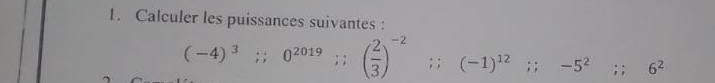 Calculer les puissances suivantes :
(-4)^3;; 0^(2019);; ( 2/3 )^-2;; (-1)^12; -5^2 :: □  6^2