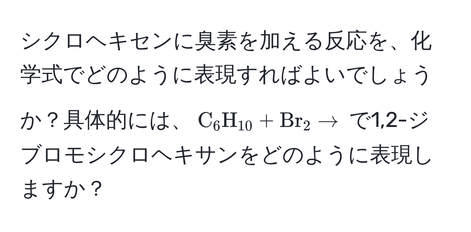 シクロヘキセンに臭素を加える反応を、化学式でどのように表現すればよいでしょうか？具体的には、$ C_6H_10 + Br_2 arrow $ で1,2-ジブロモシクロヘキサンをどのように表現しますか？