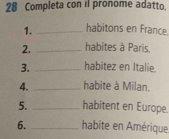 Completa con il pronome adatto. 
1._ 
habitons en France. 
2. _habites à Paris. 
3. _habitez en Italie. 
4. _habite à Milan. 
5. _habitent en Europe. 
6. _habite en Amérique.