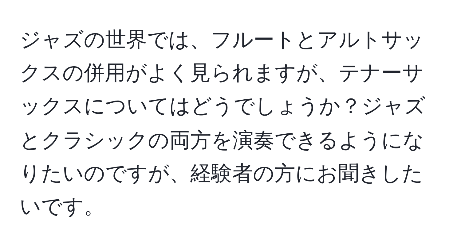 ジャズの世界では、フルートとアルトサックスの併用がよく見られますが、テナーサックスについてはどうでしょうか？ジャズとクラシックの両方を演奏できるようになりたいのですが、経験者の方にお聞きしたいです。