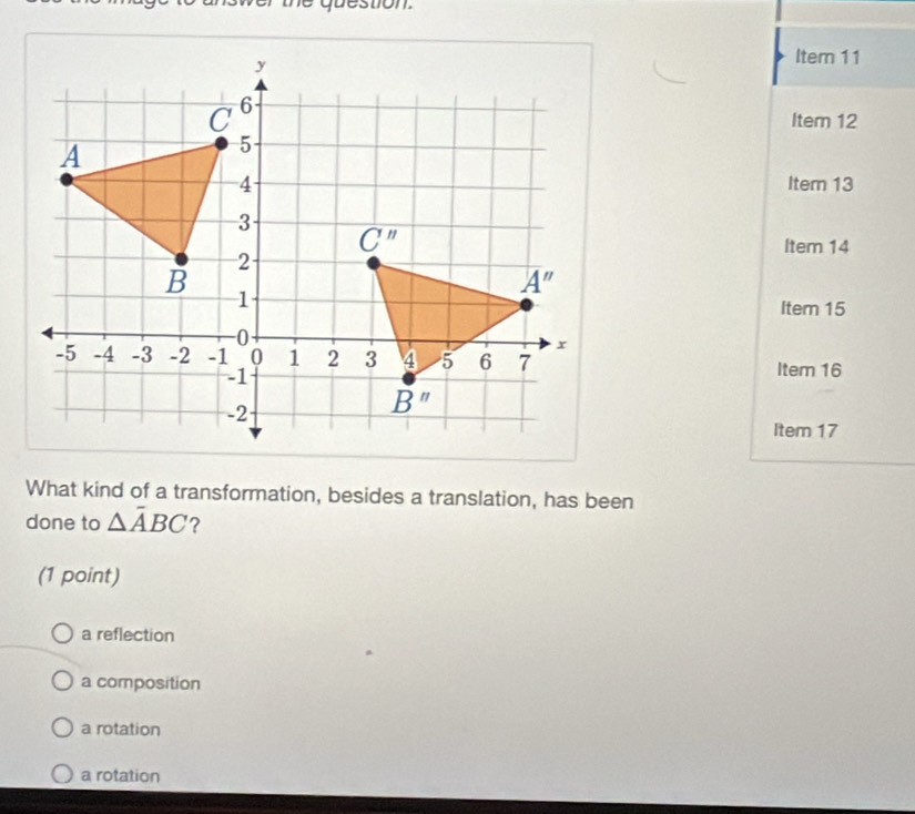 Itern 11
Item 12
Iter 13
Item 14
Item 15
Item 16
Item 17
What kind of a transformation, besides a translation, has been
done to △ overline ABC ?
(1 point)
a reflection
a composition
a rotation
a rotation