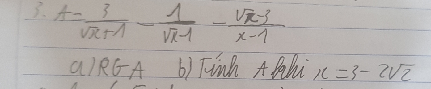 A= 3/sqrt(x)+1 - 1/sqrt(x-1) - (sqrt(x-3))/x-1 
alRGA b) Finh A Bahi x=3-2sqrt(2)