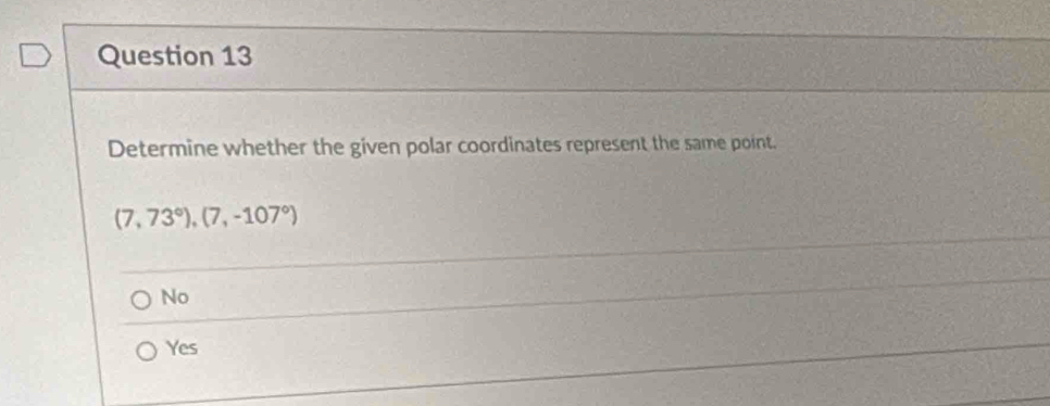 Determine whether the given polar coordinates represent the same point.
(7,73°), (7,-107°)
No
Yes