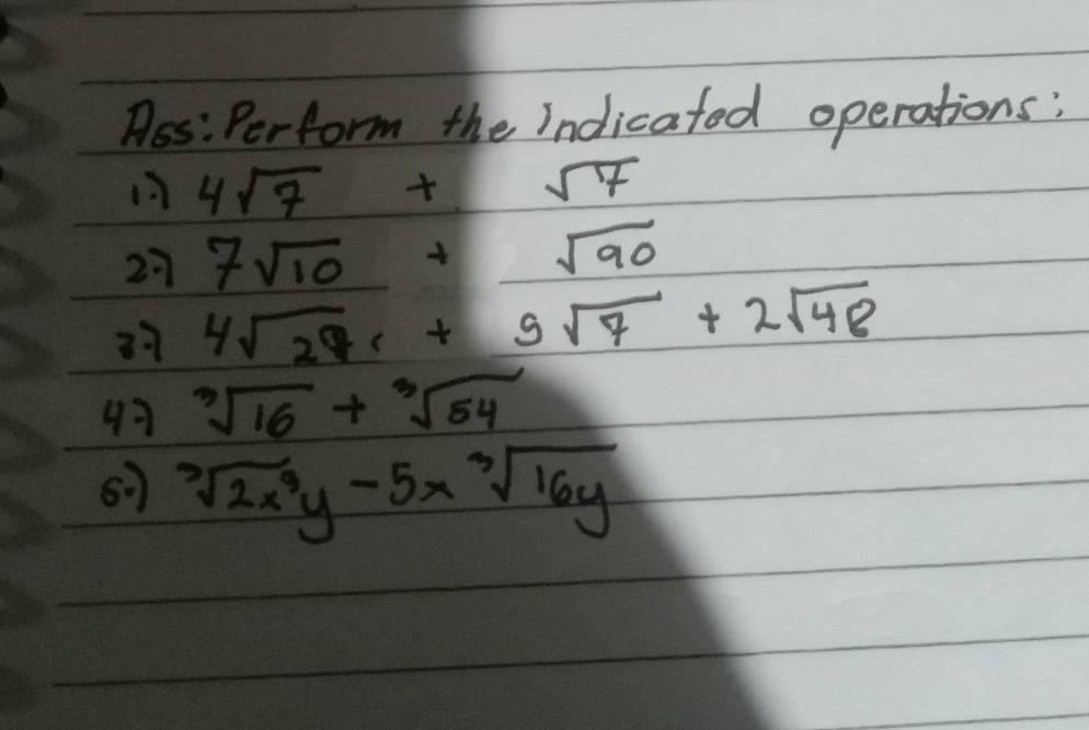 Ass: Perform the Indicated operations:
4sqrt(7)+sqrt(7)
27 7sqrt(10)+sqrt(90)
37 4sqrt(28)c+5sqrt(7)+2sqrt(48)
97 sqrt[3](16)+sqrt[3](54)
67 sqrt[3](2x^3y)-5xsqrt[3](16y)