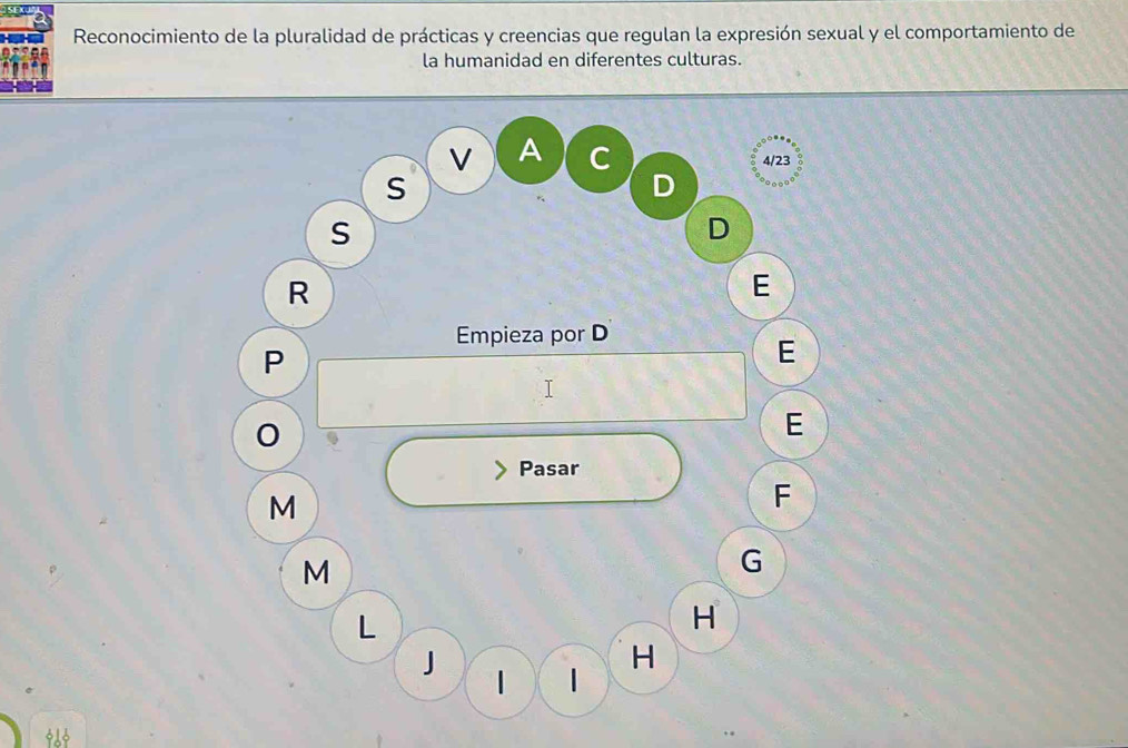 Reconocimiento de la pluralidad de prácticas y creencias que regulan la expresión sexual y el comportamiento de 
la humanidad en diferentes culturas. 
V A C 4/23
s 
D 
S 
D 
R 
E 
Empieza por D
P 
E 
E 
Pasar 
M 
F 
M 
G 
L 
H 
J 
H 
| |