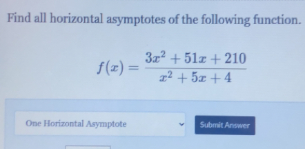 Find all horizontal asymptotes of the following function.
f(x)= (3x^2+51x+210)/x^2+5x+4 
One Horizontal Asymptote Submit Answer