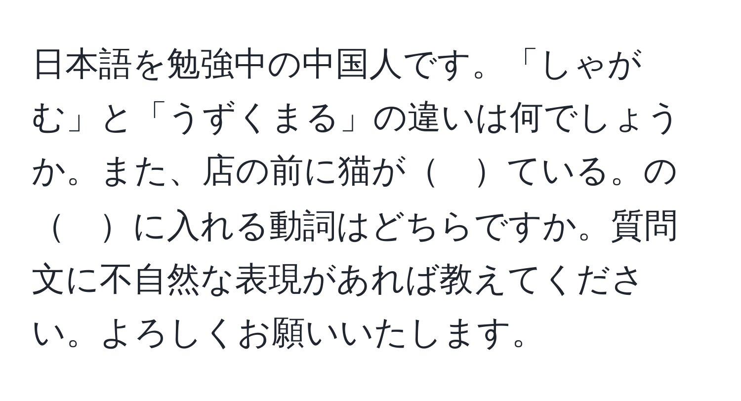 日本語を勉強中の中国人です。「しゃがむ」と「うずくまる」の違いは何でしょうか。また、店の前に猫が　ている。の　に入れる動詞はどちらですか。質問文に不自然な表現があれば教えてください。よろしくお願いいたします。