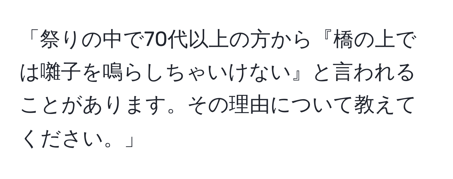 「祭りの中で70代以上の方から『橋の上では囃子を鳴らしちゃいけない』と言われることがあります。その理由について教えてください。」