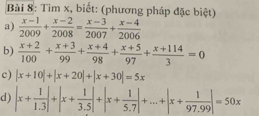 Tìm x, biết: (phương pháp đặc biệt) 
a)  (x-1)/2009 + (x-2)/2008 = (x-3)/2007 + (x-4)/2006 
b)  (x+2)/100 + (x+3)/99 + (x+4)/98 + (x+5)/97 + (x+114)/3 =0
c) |x+10|+|x+20|+|x+30|=5x
d) |x+ 1/1.3 |+|x+ 1/3.5 |+|x+ 1/5.7 |+...+|x+ 1/97.99 |=50x