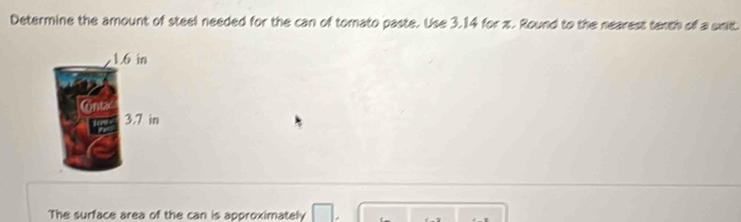 Determine the amount of steel needed for the can of tomato paste. Use 3.14 for z. Round to the nearest tenth of a unit. 
The surface area of the can is approximately