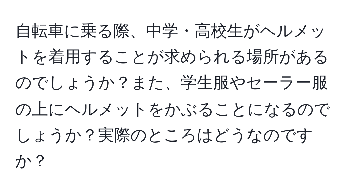 自転車に乗る際、中学・高校生がヘルメットを着用することが求められる場所があるのでしょうか？また、学生服やセーラー服の上にヘルメットをかぶることになるのでしょうか？実際のところはどうなのですか？