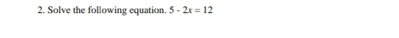 Solve the following equation. 5-2x=12