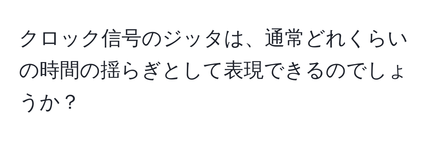 クロック信号のジッタは、通常どれくらいの時間の揺らぎとして表現できるのでしょうか？