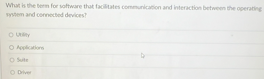 What is the term for software that facilitates communication and interaction between the operating
system and connected devices?
Utility
Applications
Suite
Driver