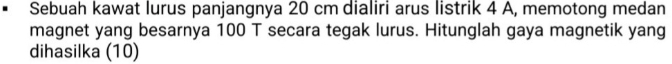 Sebuah kawat lurus panjangnya 20 cm dialiri arus listrik 4 A, memotong medan 
magnet yang besarnya 100 T secara tegak lurus. Hitunglah gaya magnetik yang 
dihasilka (10)